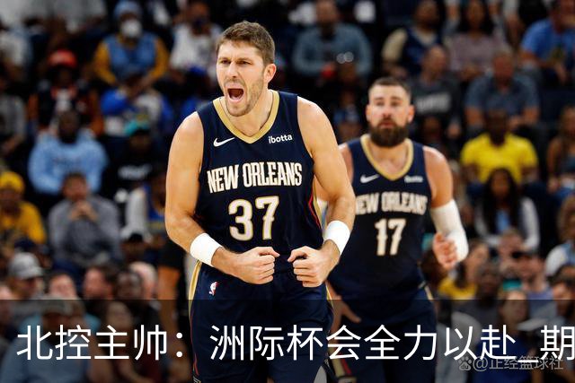 北控主帅：洲际杯会全力以赴 期待帮助球队建立新体系