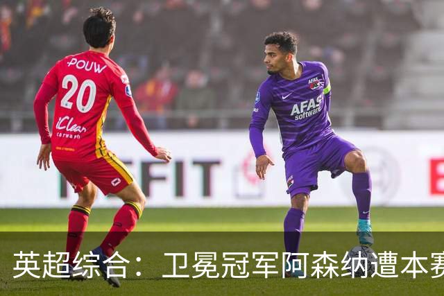 英超综合：卫冕冠军阿森纳遭本赛季联赛首败